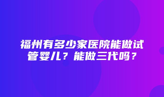 福州有多少家医院能做试管婴儿？能做三代吗？