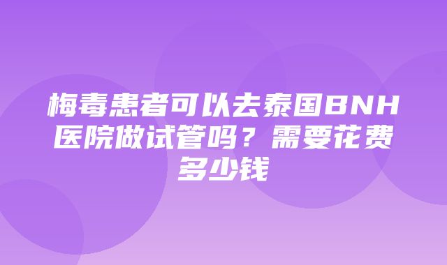 梅毒患者可以去泰国BNH医院做试管吗？需要花费多少钱