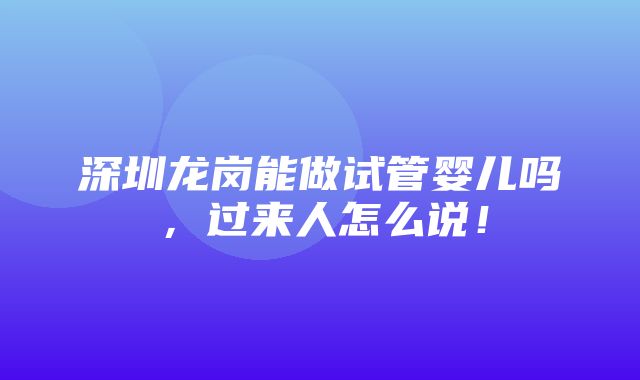 深圳龙岗能做试管婴儿吗，过来人怎么说！