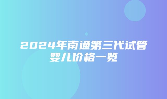 2024年南通第三代试管婴儿价格一览