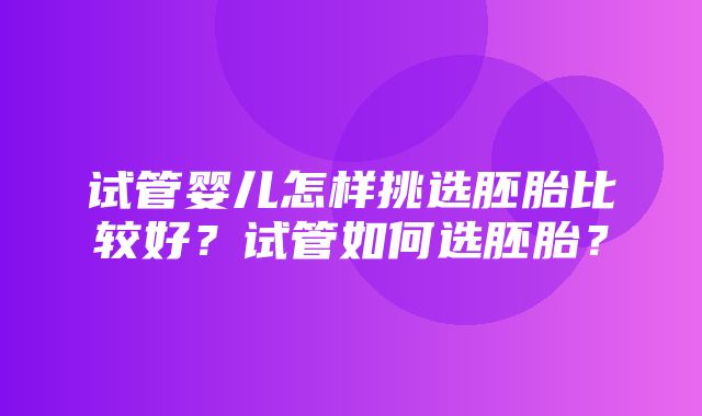 试管婴儿怎样挑选胚胎比较好？试管如何选胚胎？