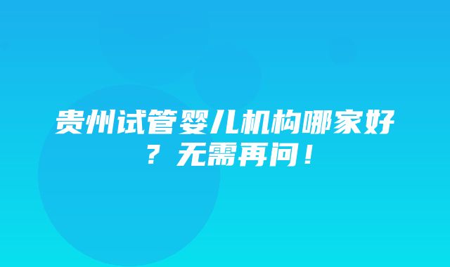 贵州试管婴儿机构哪家好？无需再问！