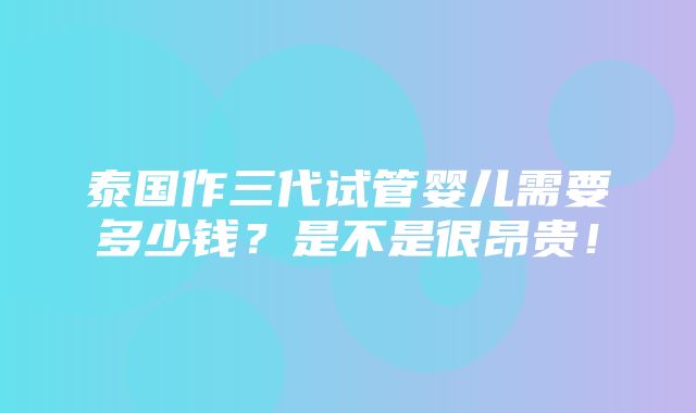 泰国作三代试管婴儿需要多少钱？是不是很昂贵！