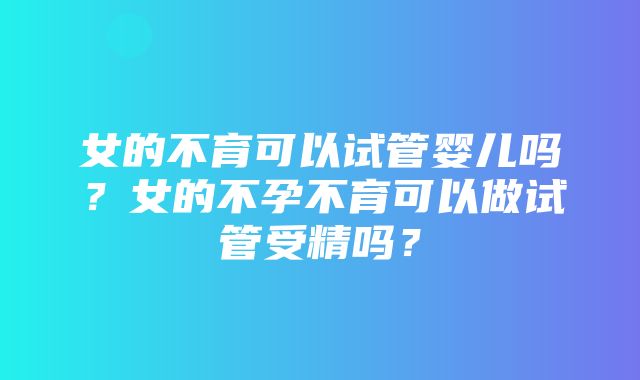 女的不育可以试管婴儿吗？女的不孕不育可以做试管受精吗？