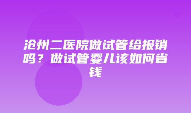 沧州二医院做试管给报销吗？做试管婴儿该如何省钱