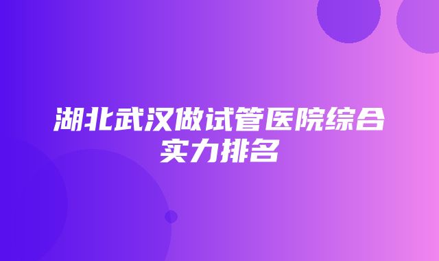 湖北武汉做试管医院综合实力排名