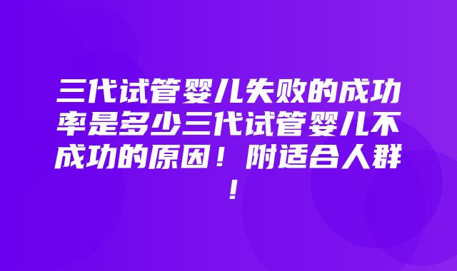 三代试管婴儿失败的成功率是多少三代试管婴儿不成功的原因！附适合人群！