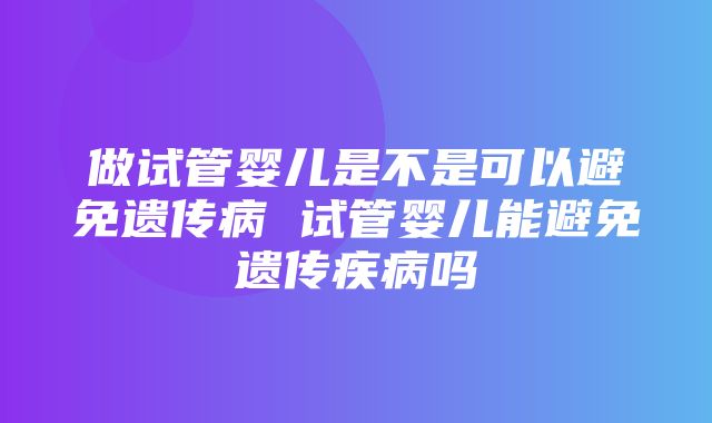 做试管婴儿是不是可以避免遗传病 试管婴儿能避免遗传疾病吗