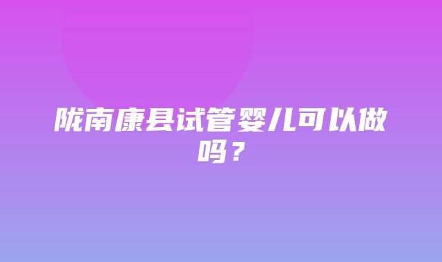 陇南康县试管婴儿可以做吗？