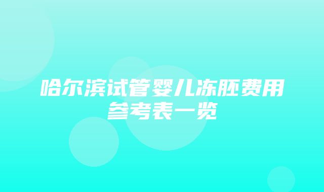 哈尔滨试管婴儿冻胚费用参考表一览