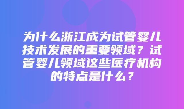 为什么浙江成为试管婴儿技术发展的重要领域？试管婴儿领域这些医疗机构的特点是什么？