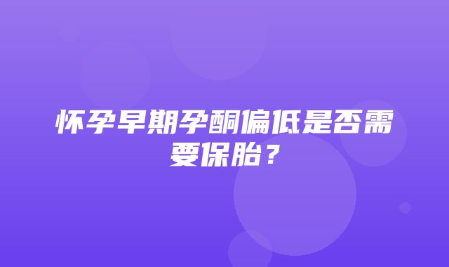 怀孕早期孕酮偏低是否需要保胎？