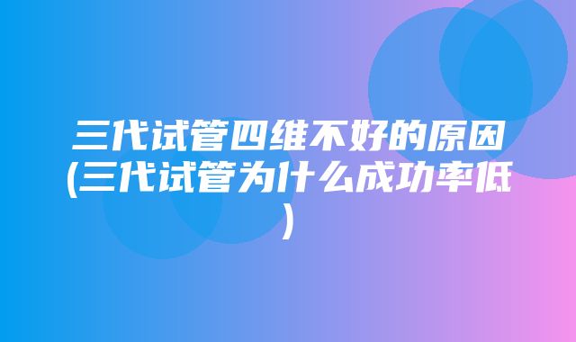 三代试管四维不好的原因(三代试管为什么成功率低)