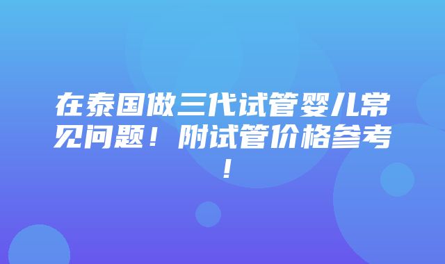 在泰国做三代试管婴儿常见问题！附试管价格参考！