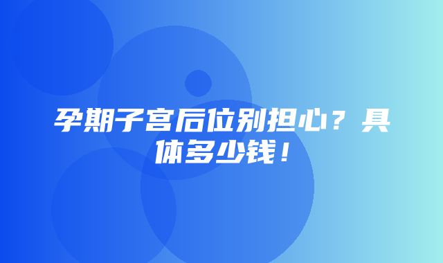 孕期子宫后位别担心？具体多少钱！