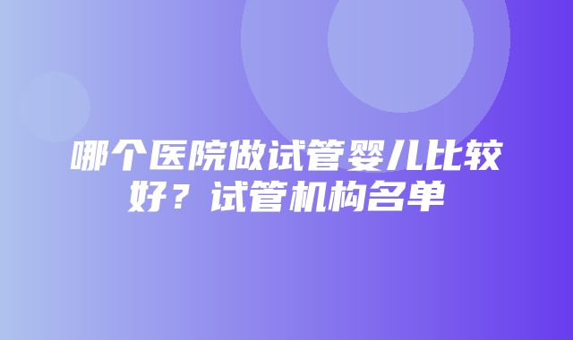 哪个医院做试管婴儿比较好？试管机构名单