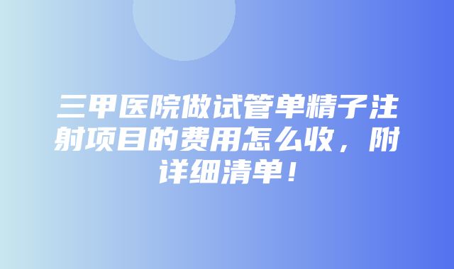 三甲医院做试管单精子注射项目的费用怎么收，附详细清单！