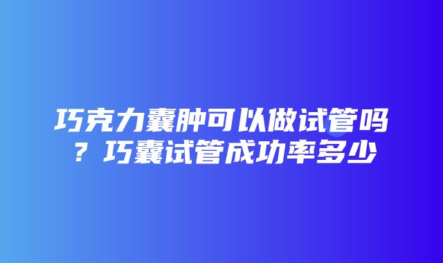 巧克力囊肿可以做试管吗？巧囊试管成功率多少