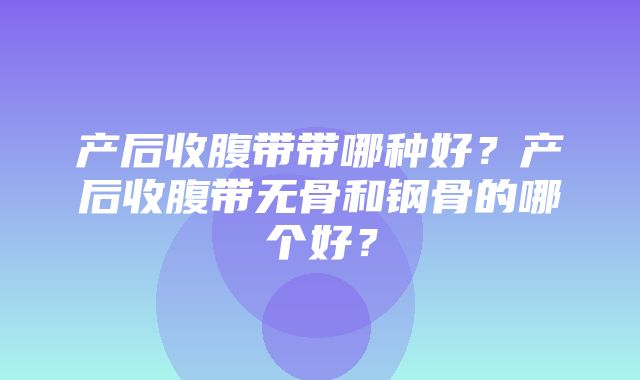 产后收腹带带哪种好？产后收腹带无骨和钢骨的哪个好？