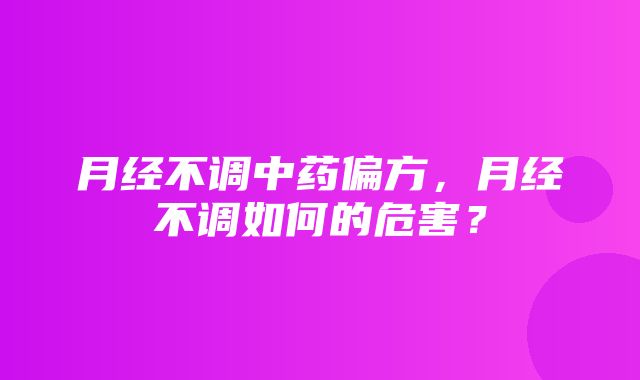 月经不调中药偏方，月经不调如何的危害？