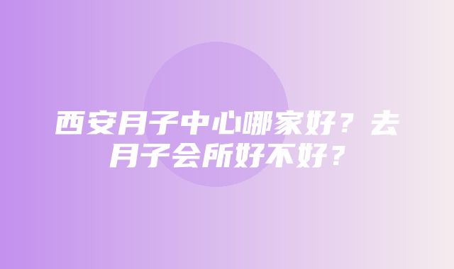 西安月子中心哪家好？去月子会所好不好？