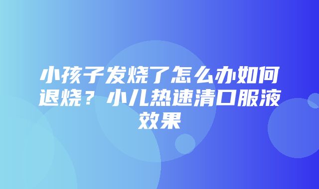 小孩子发烧了怎么办如何退烧？小儿热速清口服液效果