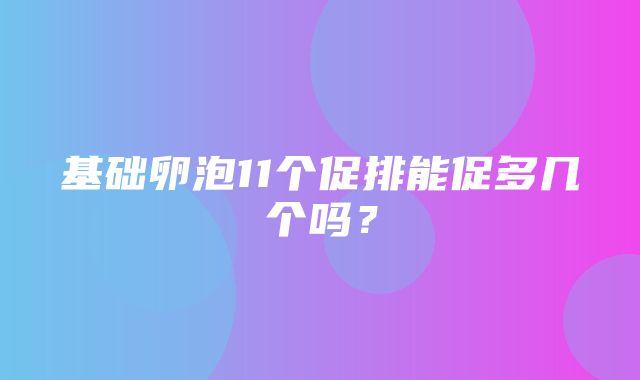 基础卵泡11个促排能促多几个吗？