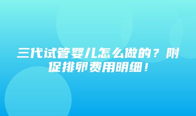 三代试管婴儿怎么做的？附促排卵费用明细！