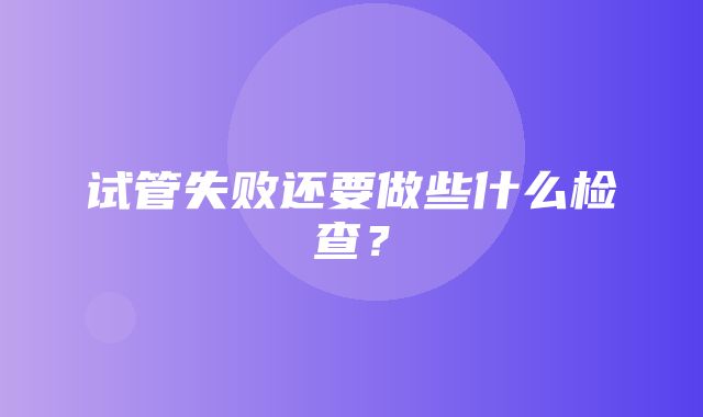 试管失败还要做些什么检查？