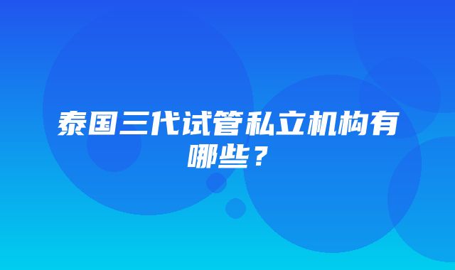 泰国三代试管私立机构有哪些？