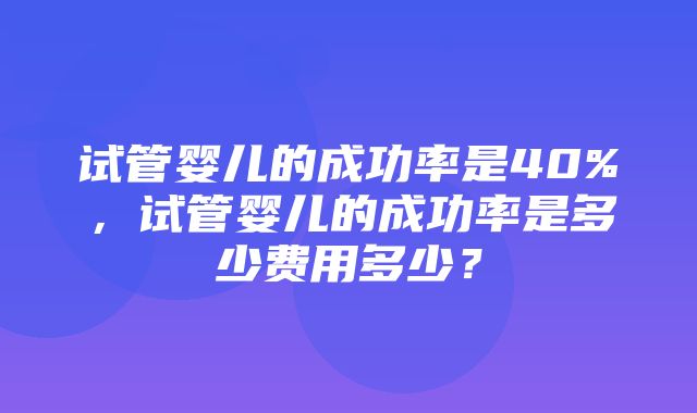 试管婴儿的成功率是40%，试管婴儿的成功率是多少费用多少？