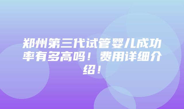 郑州第三代试管婴儿成功率有多高吗！费用详细介绍！