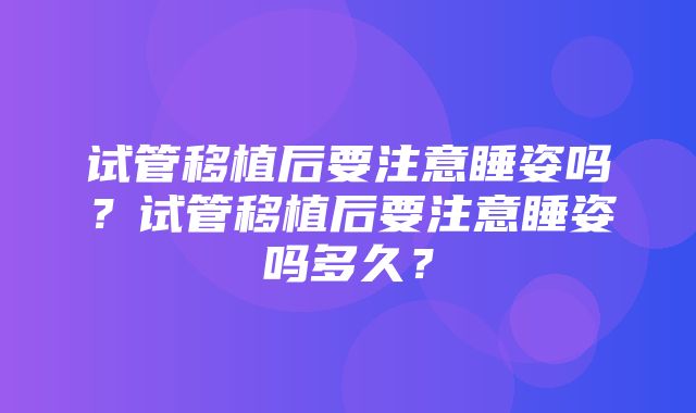 试管移植后要注意睡姿吗？试管移植后要注意睡姿吗多久？