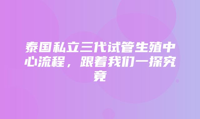 泰国私立三代试管生殖中心流程，跟着我们一探究竟