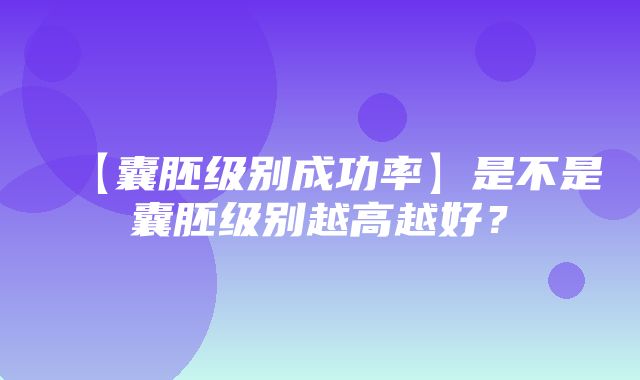 【囊胚级别成功率】是不是囊胚级别越高越好？