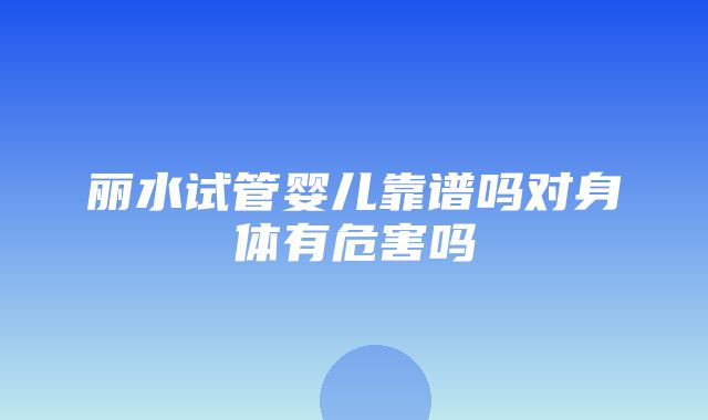 丽水试管婴儿靠谱吗对身体有危害吗