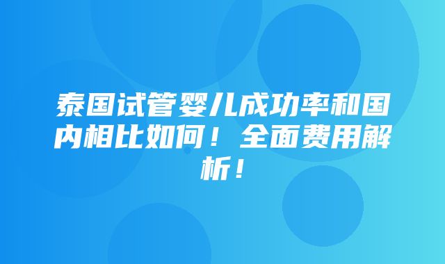 泰国试管婴儿成功率和国内相比如何！全面费用解析！