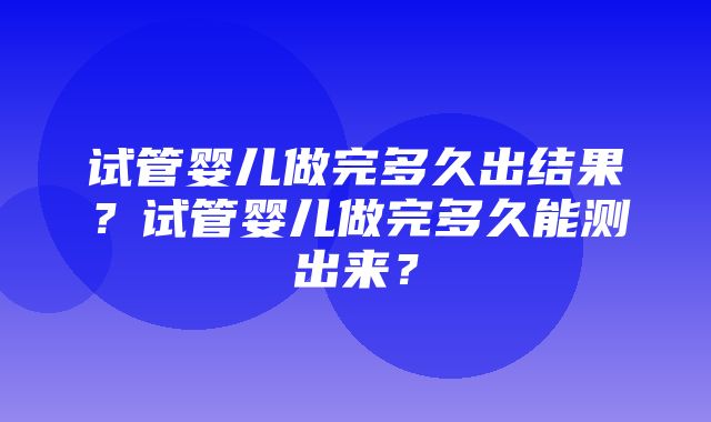 试管婴儿做完多久出结果？试管婴儿做完多久能测出来？