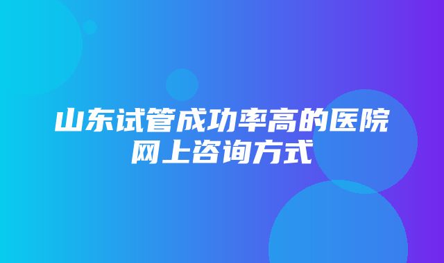 山东试管成功率高的医院网上咨询方式