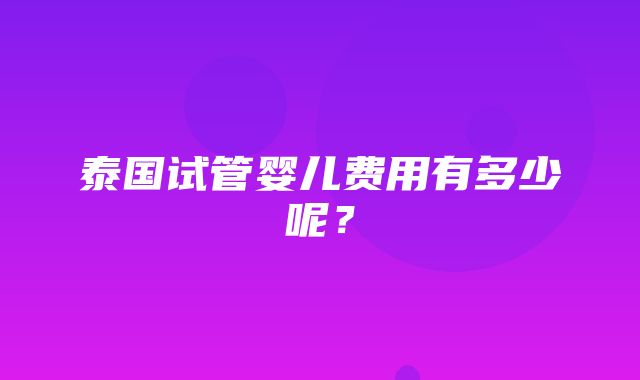 泰国试管婴儿费用有多少呢？