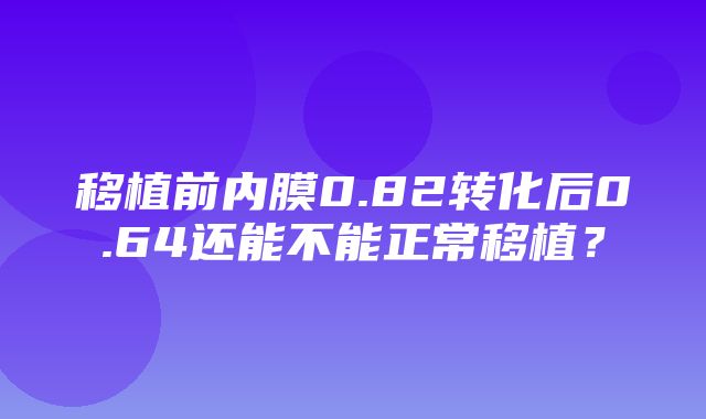 移植前内膜0.82转化后0.64还能不能正常移植？