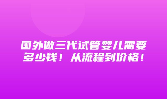 国外做三代试管婴儿需要多少钱！从流程到价格！