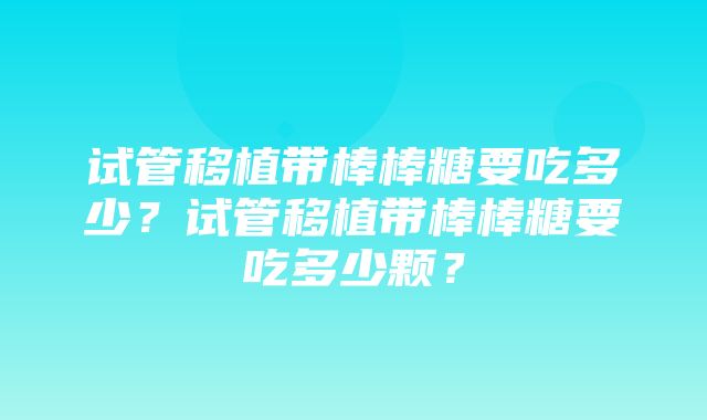 试管移植带棒棒糖要吃多少？试管移植带棒棒糖要吃多少颗？