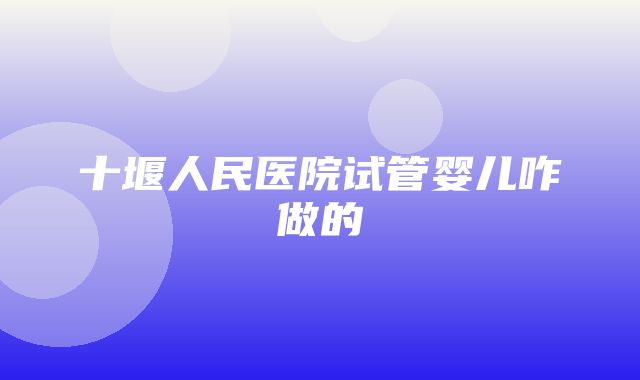 十堰人民医院试管婴儿咋做的