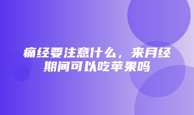 痛经要注意什么，来月经期间可以吃苹果吗