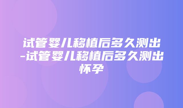 试管婴儿移植后多久测出-试管婴儿移植后多久测出怀孕