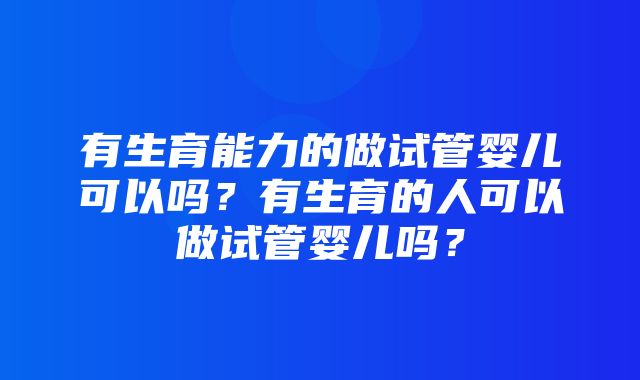 有生育能力的做试管婴儿可以吗？有生育的人可以做试管婴儿吗？