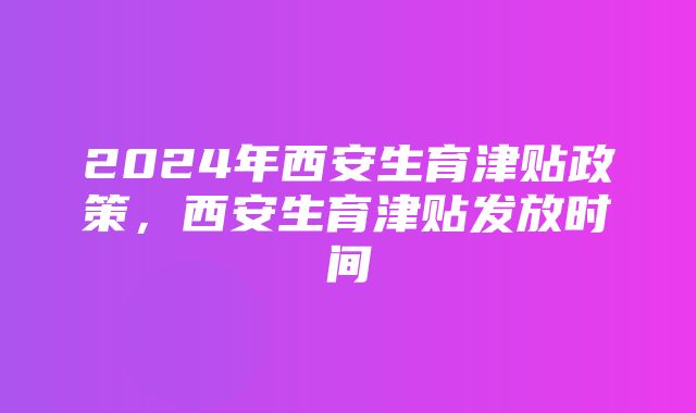 2024年西安生育津贴政策，西安生育津贴发放时间