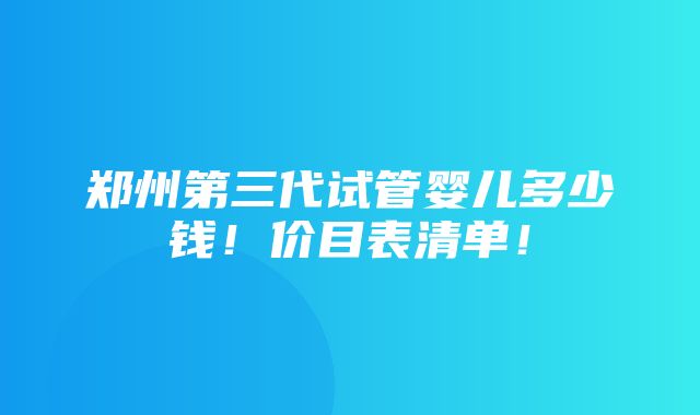 郑州第三代试管婴儿多少钱！价目表清单！