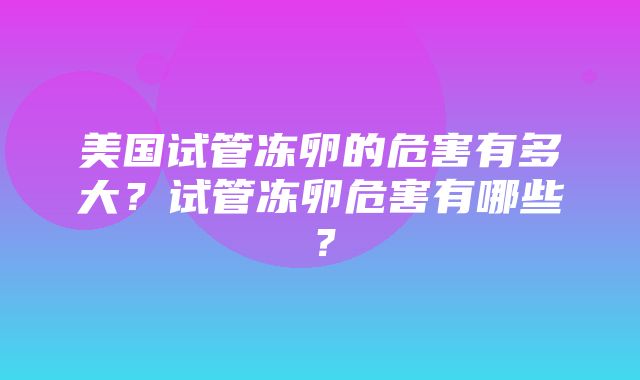 美国试管冻卵的危害有多大？试管冻卵危害有哪些？